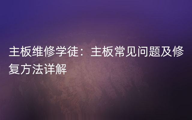 主板维修学徒：主板常见问题及修复方法详解