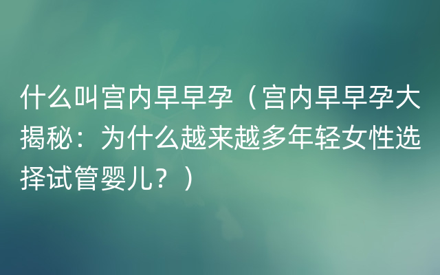 什么叫宫内早早孕（宫内早早孕大揭秘：为什么越来越多年轻女性选择试管婴儿？）