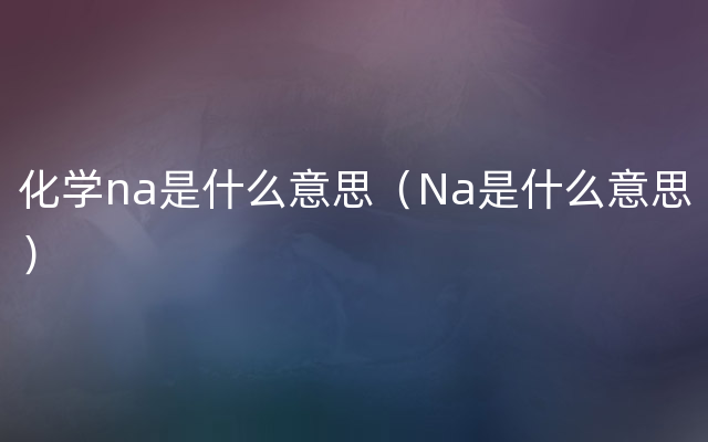 化学na是什么意思（Na是什么意思）