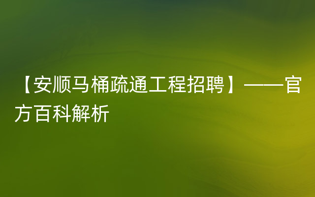 【安顺马桶疏通工程招聘】——官方百科解析