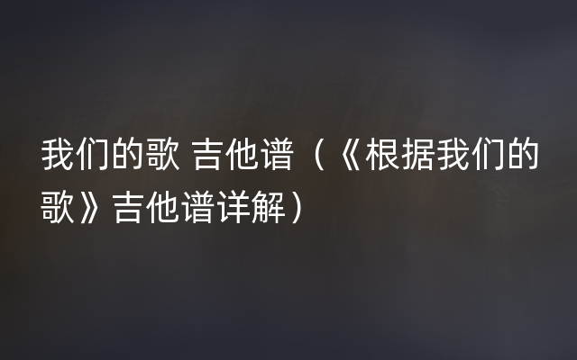 我们的歌 吉他谱（《根据我们的歌》吉他谱详解）