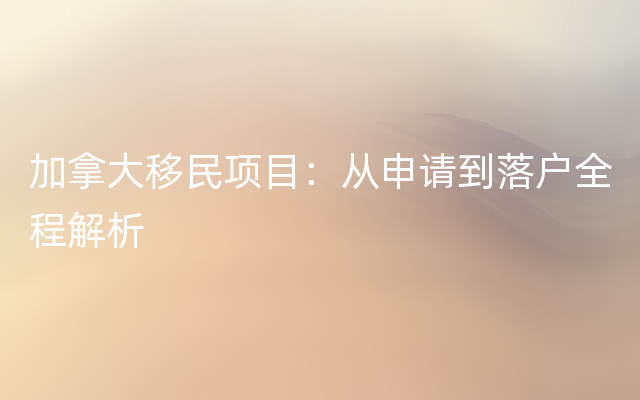 加拿大移民项目：从申请到落户全程解析