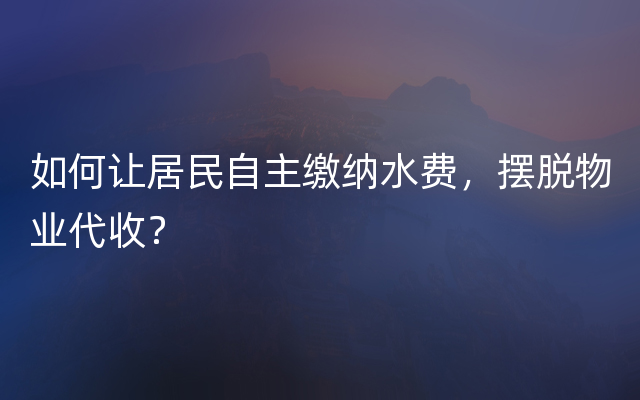 如何让居民自主缴纳水费，摆脱物业代收？