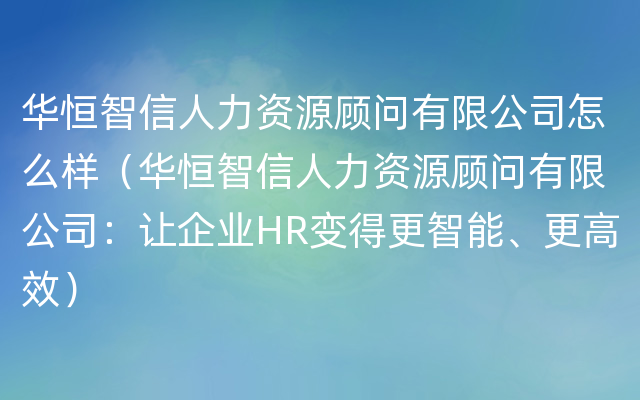 华恒智信人力资源顾问有限公司怎么样（华恒智信人力资源顾问有限公司：让企业HR变得更