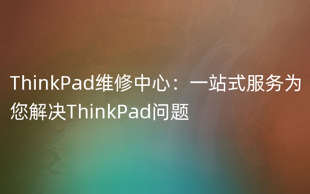 ThinkPad维修中心：一站式服务为您解决ThinkPad问题