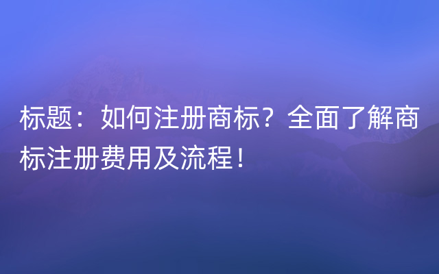 标题：如何注册商标？全面了解商标注册费用及流程！