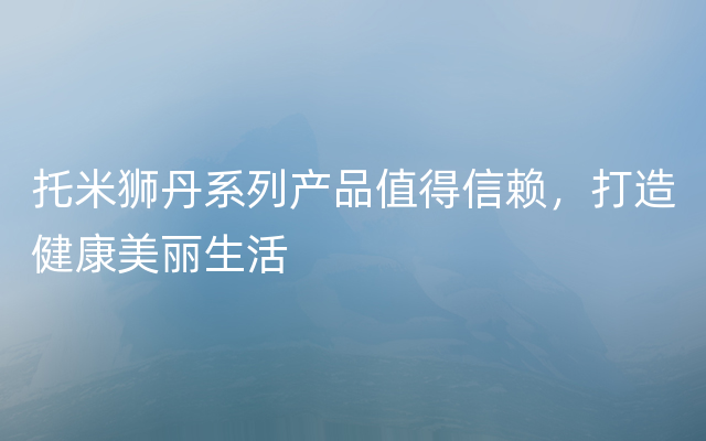 托米狮丹系列产品值得信赖，打造健康美丽生活