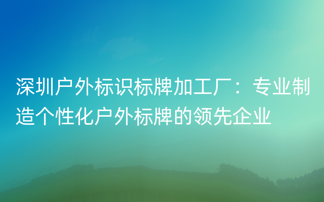 深圳户外标识标牌加工厂：专业制造个性化户外标牌的领先企业