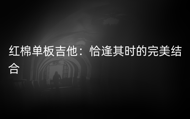 红棉单板吉他：恰逢其时的完美结合