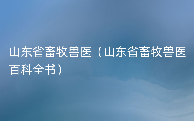 山东省畜牧兽医（山东省畜牧兽医百科全书）