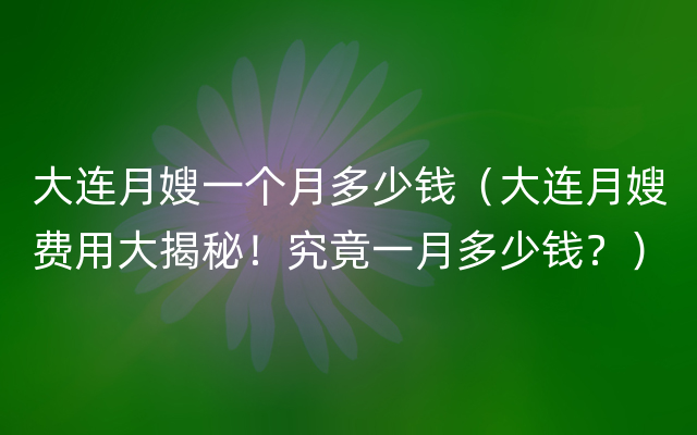 大连月嫂一个月多少钱（大连月嫂费用大揭秘！究竟一月多少钱？）