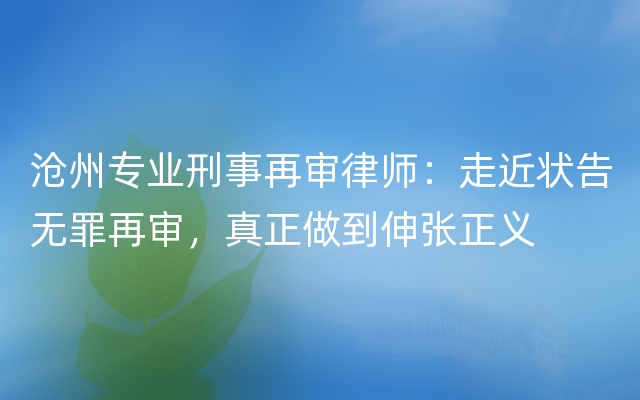 沧州专业刑事再审律师：走近状告无罪再审，真正做到伸张正义