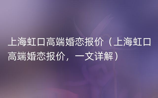 上海虹口高端婚恋报价（上海虹口高端婚恋报价，一文详解）