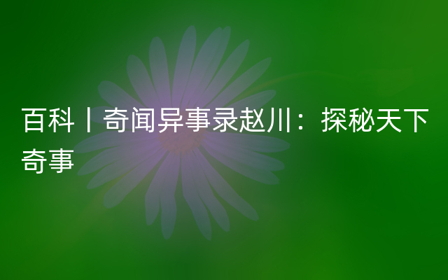 百科丨奇闻异事录赵川：探秘天下奇事