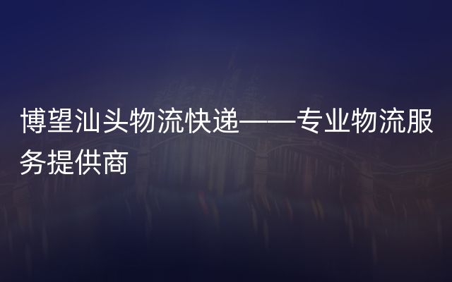 博望汕头物流快递——专业物流服务提供商