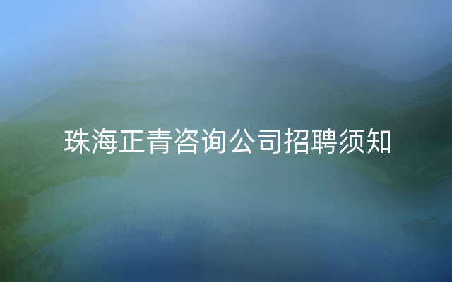 珠海正青咨询公司招聘须知