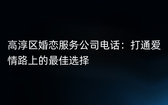 高淳区婚恋服务公司电话：打通爱情路上的最佳选择