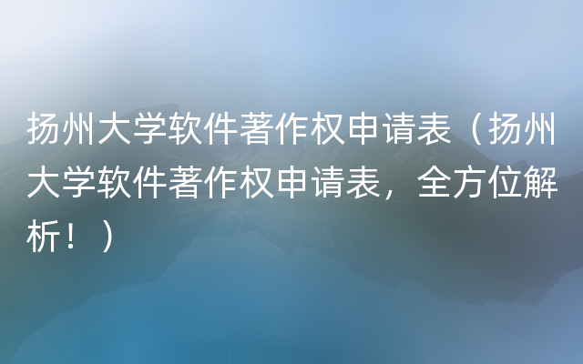 扬州大学软件著作权申请表（扬州大学软件著作权申请表，全方位解析！）