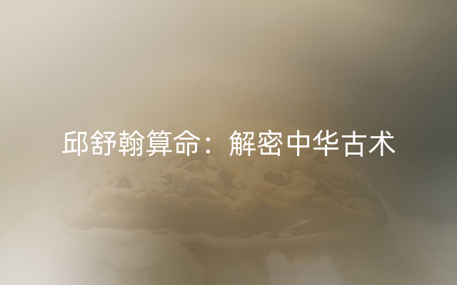 邱舒翰算命：解密中华古术