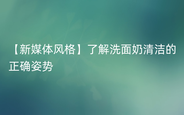 【新媒体风格】了解洗面奶清洁的正确姿势