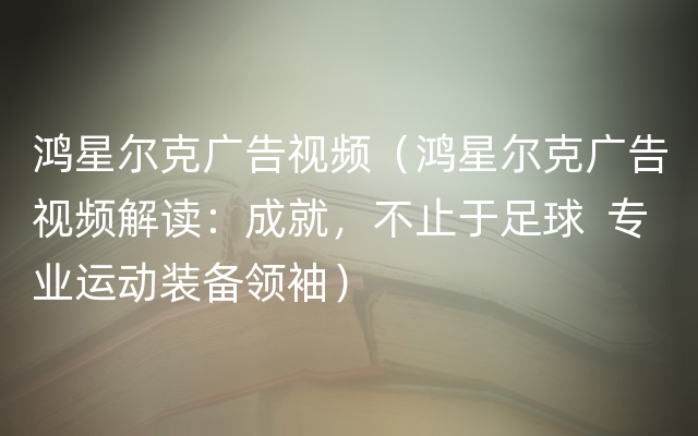 鸿星尔克广告视频（鸿星尔克广告视频解读：成就，不止于足球  专业运动装备领袖）