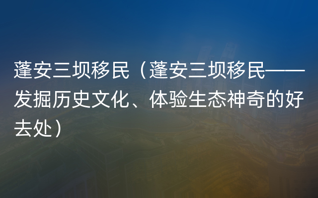 蓬安三坝移民（蓬安三坝移民——发掘历史文化、体验生态神奇的好去处）