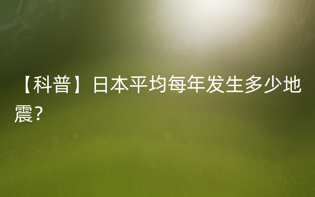 【科普】日本平均每年发生多少地震？