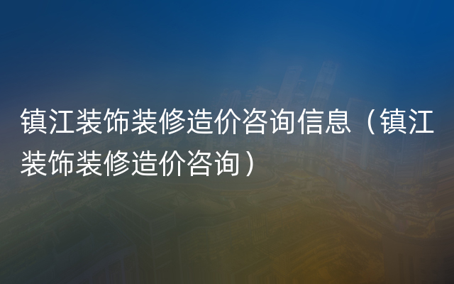 镇江装饰装修造价咨询信息（镇江装饰装修造价咨询）