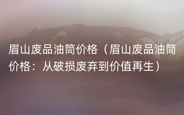 眉山废品油筒价格（眉山废品油筒价格：从破损废弃到价值再生）