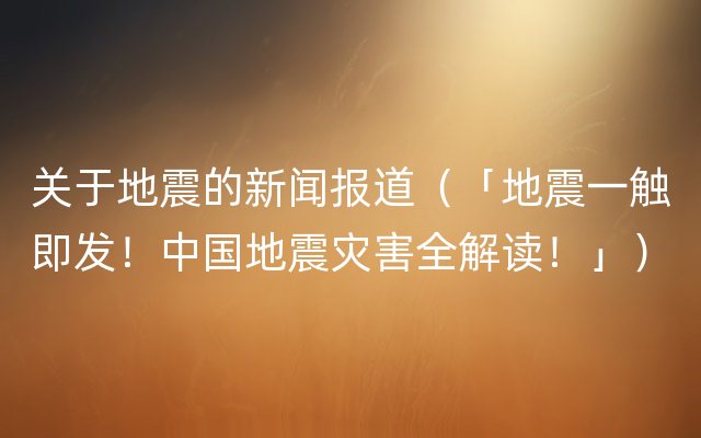 关于地震的新闻报道（「地震一触即发！中国地震灾害全解读！」）