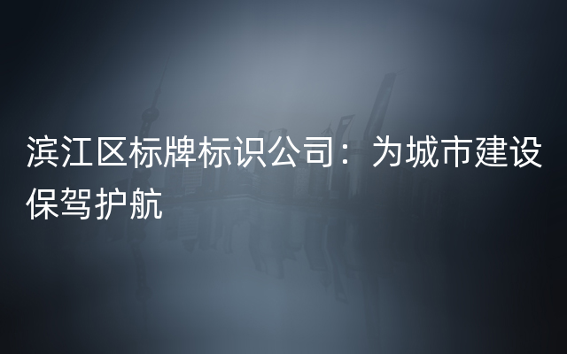 滨江区标牌标识公司：为城市建设保驾护航