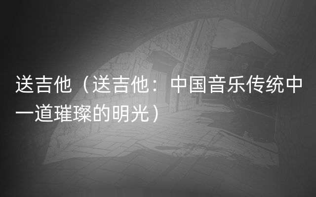 送吉他（送吉他：中国音乐传统中一道璀璨的明光）