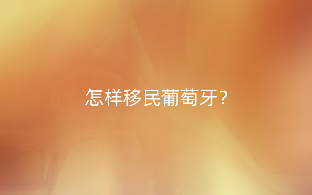 怎样移民葡萄牙？