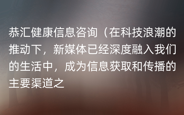 恭汇健康信息咨询（在科技浪潮的推动下，新媒体已经深度融入我们的生活中，成为信息获