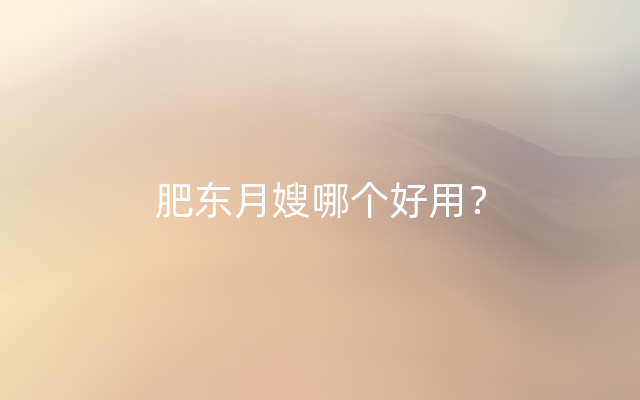 肥东月嫂哪个好用？