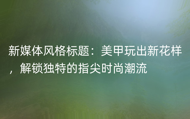 新媒体风格标题：美甲玩出新花样，解锁独特的指尖时尚潮流