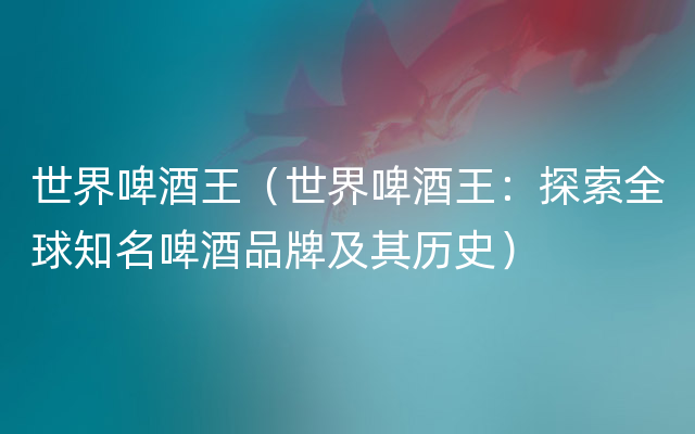 世界啤酒王（世界啤酒王：探索全球知名啤酒品牌及