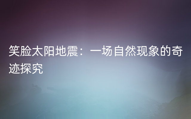 笑脸太阳地震：一场自然现象的奇迹探究