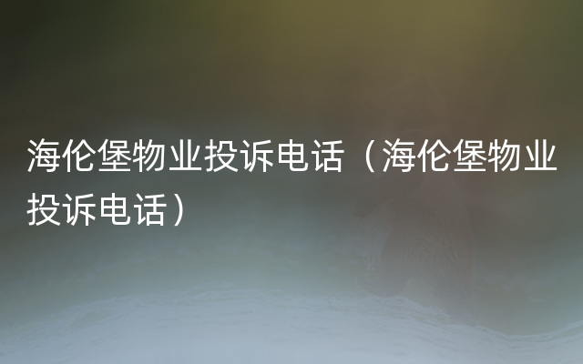 海伦堡物业投诉电话（海伦堡物业投诉电话）