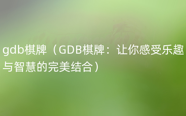 gdb棋牌（GDB棋牌：让你感受乐趣与智慧的完美结合）