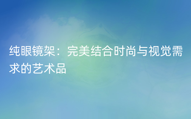 纯眼镜架：完美结合时尚与视觉需求的艺术品