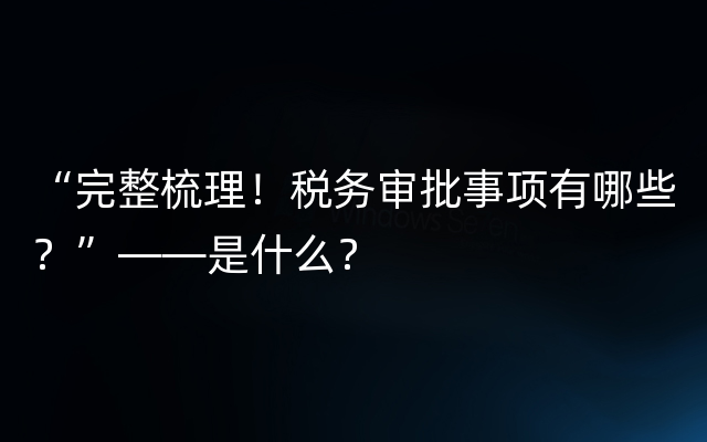 “完整梳理！税务审批事项有哪些？”——是什么？