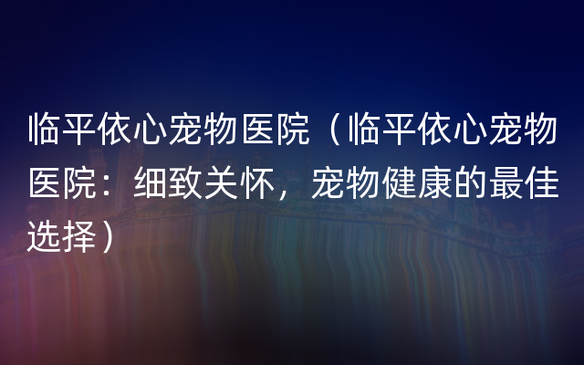 临平依心宠物医院（临平依心宠物医院：细致关怀，宠物健康的最佳选择）
