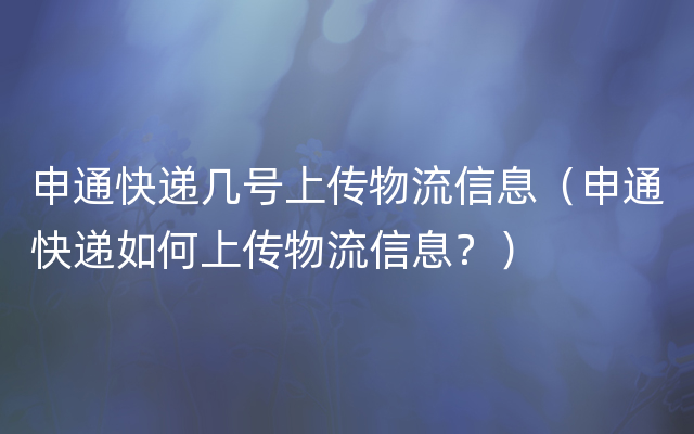 申通快递几号上传物流信息（申通快递如何上传物流信息？）