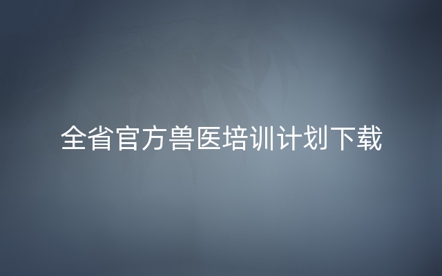 全省官方兽医培训计划下载