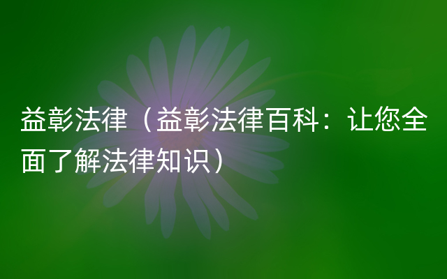 益彰法律（益彰法律百科：让您全面了解法律知识）