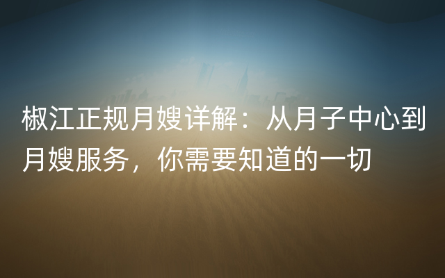 椒江正规月嫂详解：从月子中心到月嫂服务，你需要知道的一切