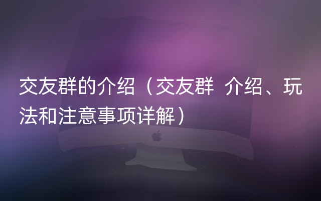 交友群的介绍（交友群  介绍、玩法和注意事项详解）