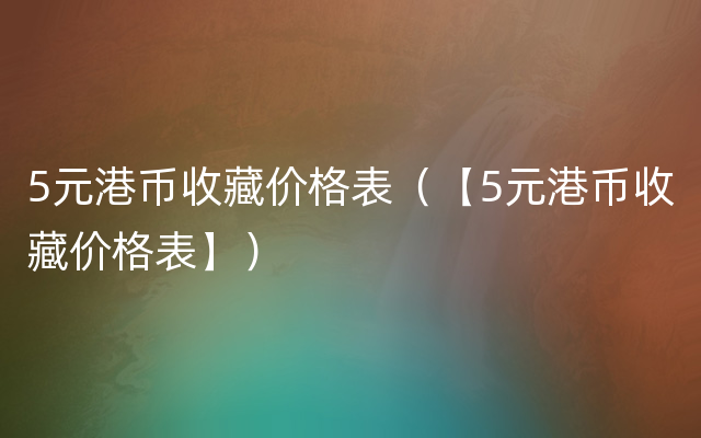 5元港币收藏价格表（【5元港币收藏价格表】）