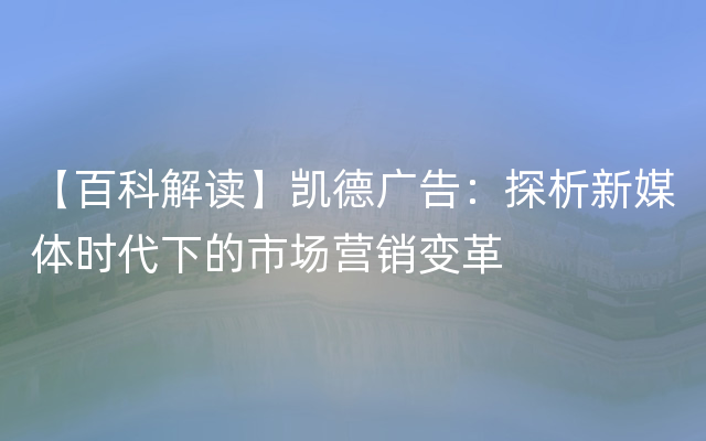 【百科解读】凯德广告：探析新媒体时代下的市场营销变革